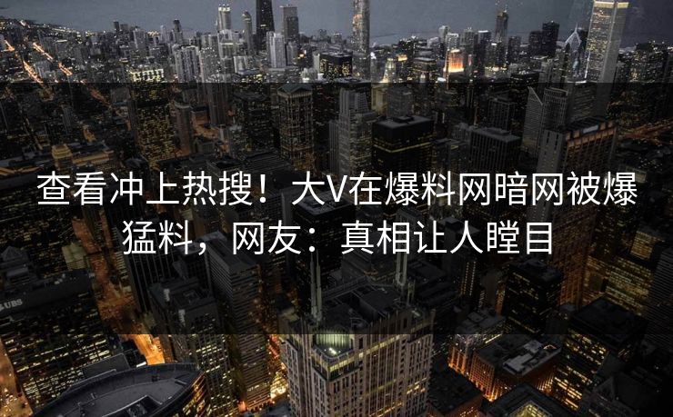 查看冲上热搜！大V在爆料网暗网被爆猛料，网友：真相让人瞠目