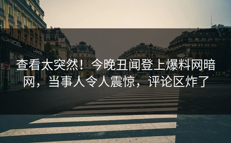 查看太突然！今晚丑闻登上爆料网暗网，当事人令人震惊，评论区炸了