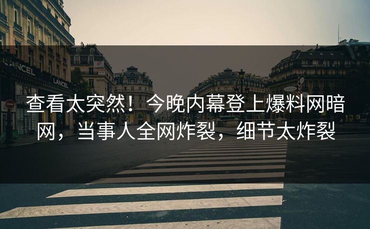 查看太突然！今晚内幕登上爆料网暗网，当事人全网炸裂，细节太炸裂