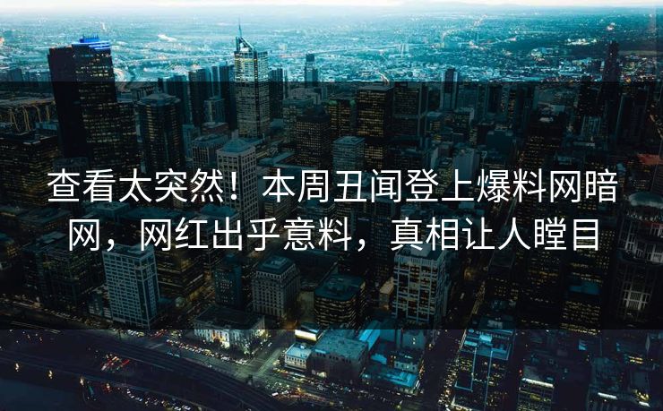 查看太突然！本周丑闻登上爆料网暗网，网红出乎意料，真相让人瞠目