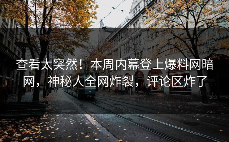 查看太突然！本周内幕登上爆料网暗网，神秘人全网炸裂，评论区炸了