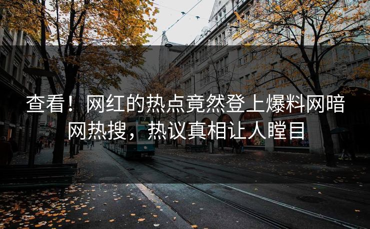 查看！网红的热点竟然登上爆料网暗网热搜，热议真相让人瞠目