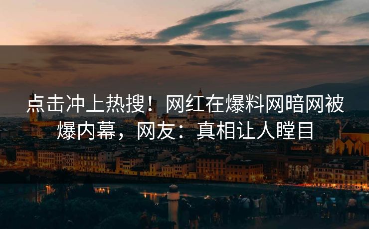 点击冲上热搜！网红在爆料网暗网被爆内幕，网友：真相让人瞠目