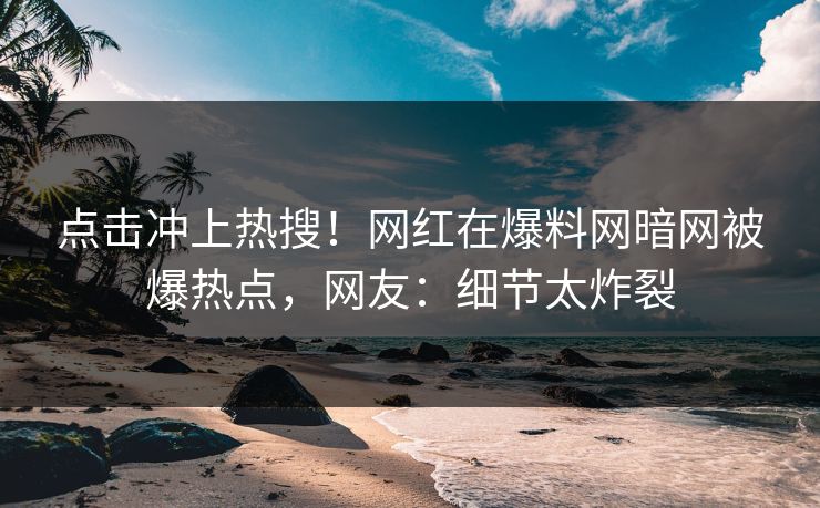 点击冲上热搜！网红在爆料网暗网被爆热点，网友：细节太炸裂