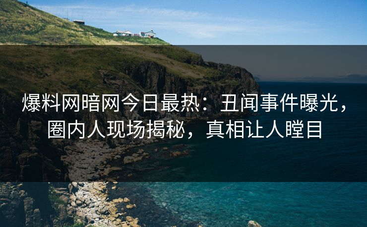 爆料网暗网今日最热：丑闻事件曝光，圈内人现场揭秘，真相让人瞠目