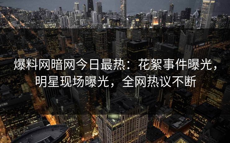 爆料网暗网今日最热：花絮事件曝光，明星现场曝光，全网热议不断