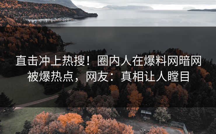 直击冲上热搜！圈内人在爆料网暗网被爆热点，网友：真相让人瞠目