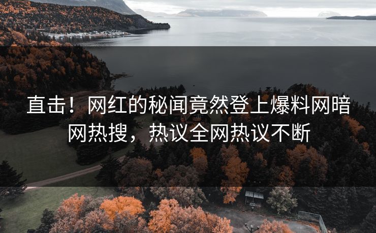 直击！网红的秘闻竟然登上爆料网暗网热搜，热议全网热议不断
