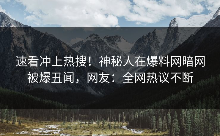 速看冲上热搜！神秘人在爆料网暗网被爆丑闻，网友：全网热议不断