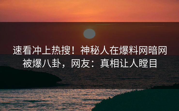 速看冲上热搜！神秘人在爆料网暗网被爆八卦，网友：真相让人瞠目