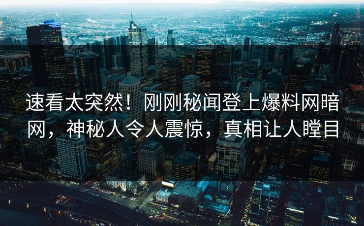 速看太突然！刚刚秘闻登上爆料网暗网，神秘人令人震惊，真相让人瞠目