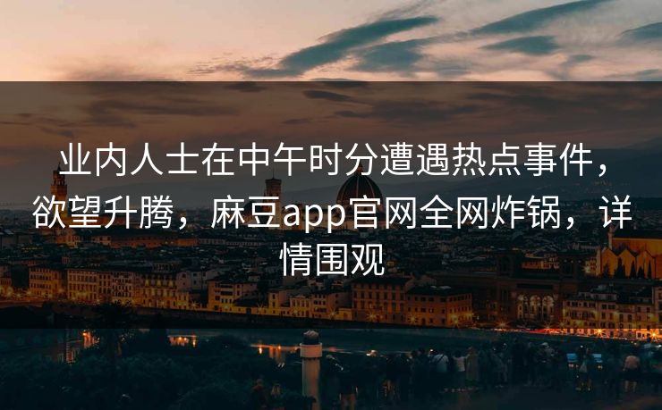 业内人士在中午时分遭遇热点事件，欲望升腾，麻豆app官网全网炸锅，详情围观