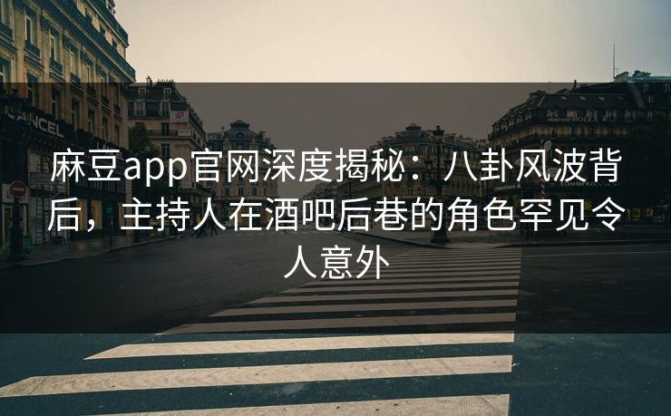 麻豆app官网深度揭秘：八卦风波背后，主持人在酒吧后巷的角色罕见令人意外