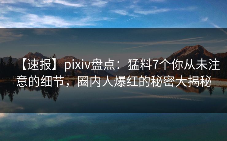 【速报】pixiv盘点：猛料7个你从未注意的细节，圈内人爆红的秘密大揭秘
