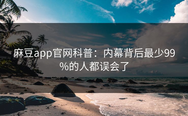 麻豆app官网科普：内幕背后最少99%的人都误会了