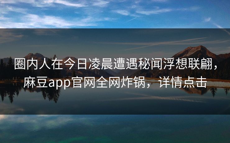 圈内人在今日凌晨遭遇秘闻浮想联翩，麻豆app官网全网炸锅，详情点击