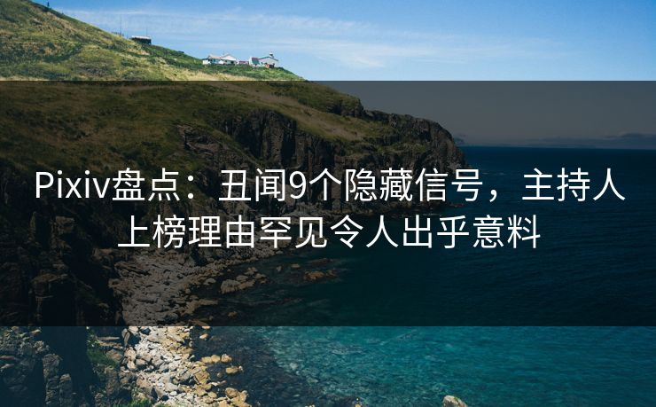Pixiv盘点：丑闻9个隐藏信号，主持人上榜理由罕见令人出乎意料