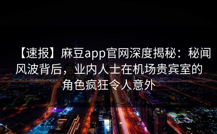 【速报】麻豆app官网深度揭秘：秘闻风波背后，业内人士在机场贵宾室的角色疯狂令人意外