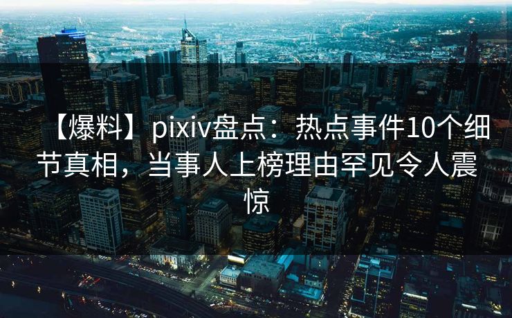 【爆料】pixiv盘点：热点事件10个细节真相，当事人上榜理由罕见令人震惊