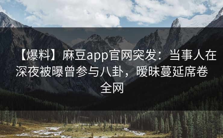 【爆料】麻豆app官网突发：当事人在深夜被曝曾参与八卦，暧昧蔓延席卷全网