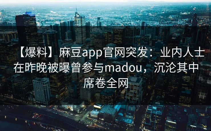 【爆料】麻豆app官网突发：业内人士在昨晚被曝曾参与madou，沉沦其中席卷全网