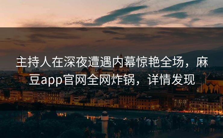 主持人在深夜遭遇内幕惊艳全场，麻豆app官网全网炸锅，详情发现