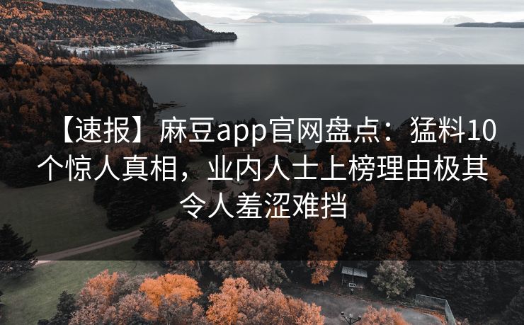 【速报】麻豆app官网盘点：猛料10个惊人真相，业内人士上榜理由极其令人羞涩难挡