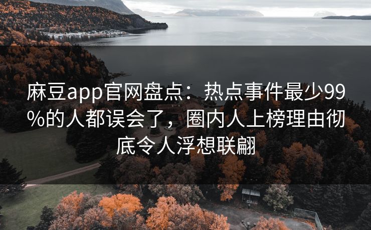 麻豆app官网盘点：热点事件最少99%的人都误会了，圈内人上榜理由彻底令人浮想联翩