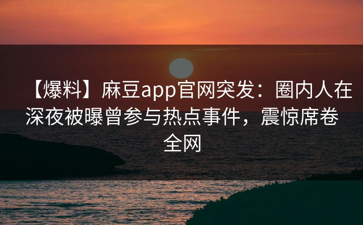【爆料】麻豆app官网突发：圈内人在深夜被曝曾参与热点事件，震惊席卷全网