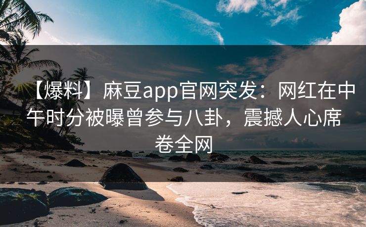 【爆料】麻豆app官网突发：网红在中午时分被曝曾参与八卦，震撼人心席卷全网