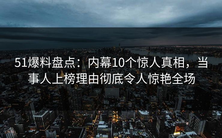 51爆料盘点：内幕10个惊人真相，当事人上榜理由彻底令人惊艳全场
