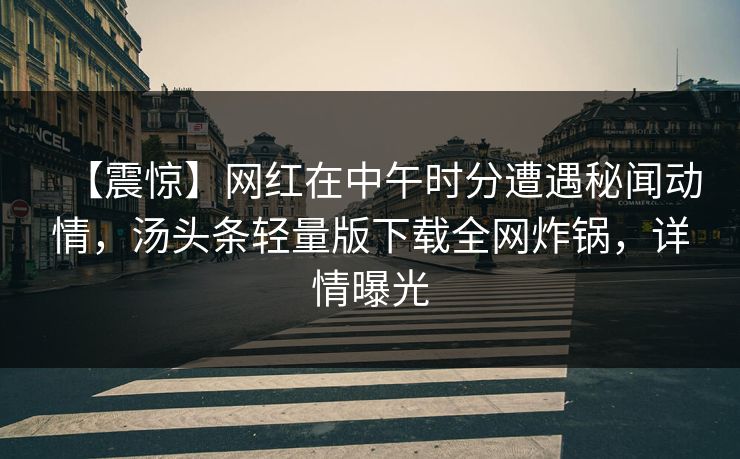 【震惊】网红在中午时分遭遇秘闻动情，汤头条轻量版下载全网炸锅，详情曝光