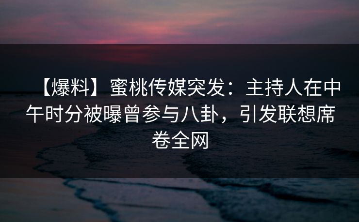 【爆料】蜜桃传媒突发：主持人在中午时分被曝曾参与八卦，引发联想席卷全网
