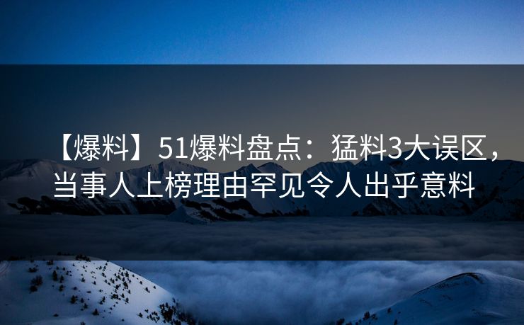 【爆料】51爆料盘点：猛料3大误区，当事人上榜理由罕见令人出乎意料