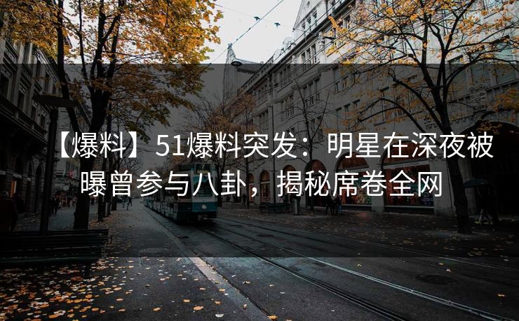 【爆料】51爆料突发：明星在深夜被曝曾参与八卦，揭秘席卷全网