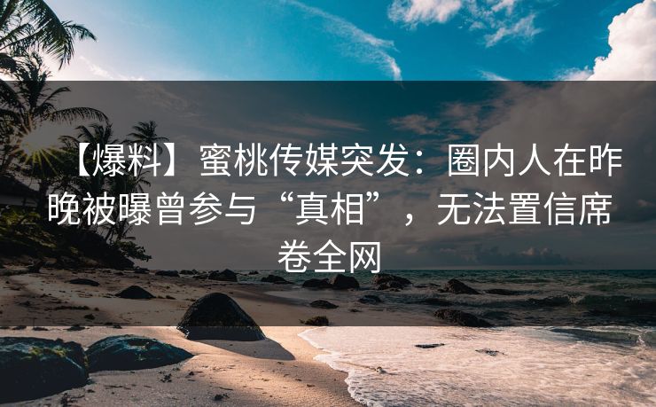 【爆料】蜜桃传媒突发：圈内人在昨晚被曝曾参与“真相”，无法置信席卷全网