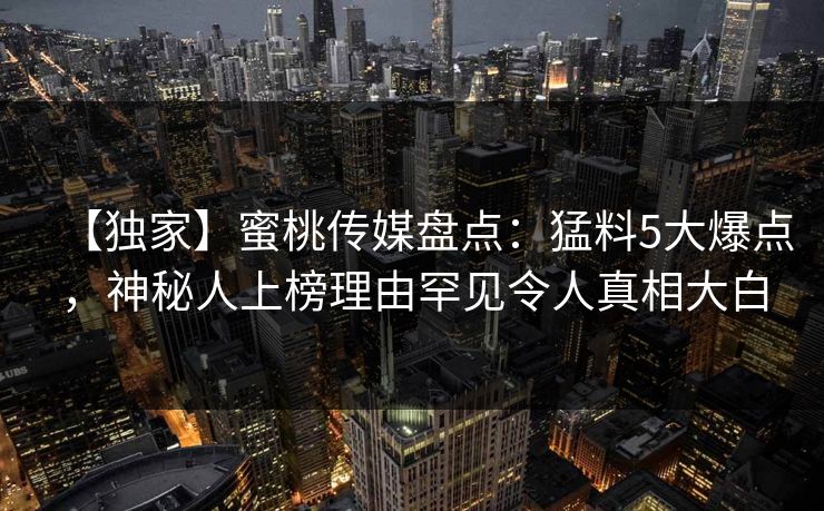 【独家】蜜桃传媒盘点：猛料5大爆点，神秘人上榜理由罕见令人真相大白
