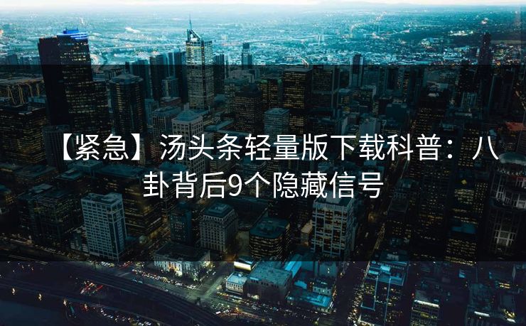 【紧急】汤头条轻量版下载科普：八卦背后9个隐藏信号