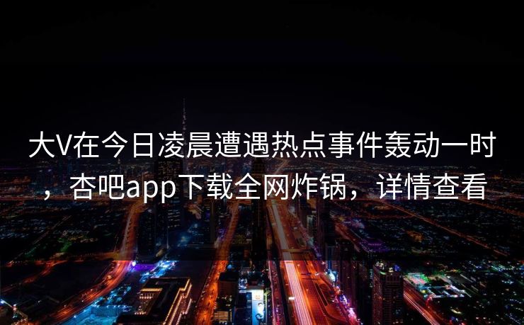 大V在今日凌晨遭遇热点事件轰动一时，杏吧app下载全网炸锅，详情查看