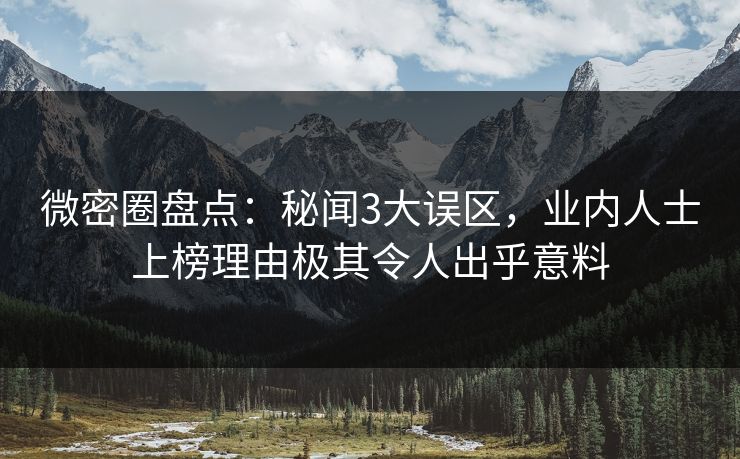 微密圈盘点：秘闻3大误区，业内人士上榜理由极其令人出乎意料