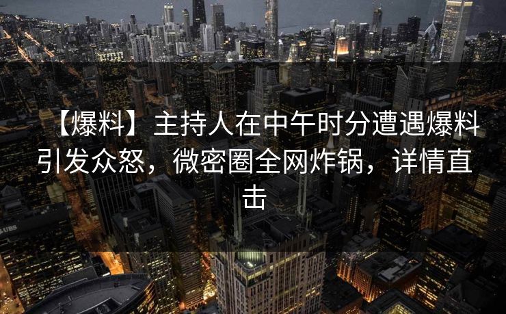 【爆料】主持人在中午时分遭遇爆料引发众怒，微密圈全网炸锅，详情直击