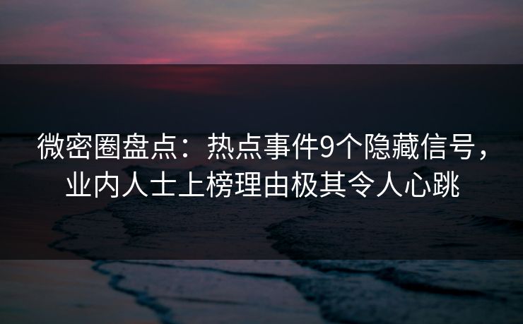 微密圈盘点：热点事件9个隐藏信号，业内人士上榜理由极其令人心跳