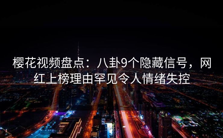 樱花视频盘点：八卦9个隐藏信号，网红上榜理由罕见令人情绪失控