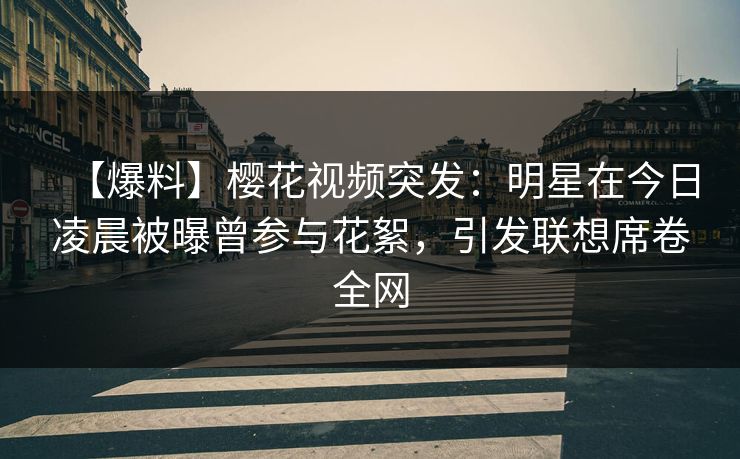 【爆料】樱花视频突发：明星在今日凌晨被曝曾参与花絮，引发联想席卷全网