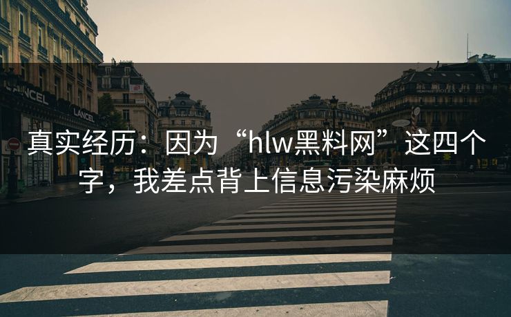 真实经历：因为“hlw黑料网”这四个字，我差点背上信息污染麻烦
