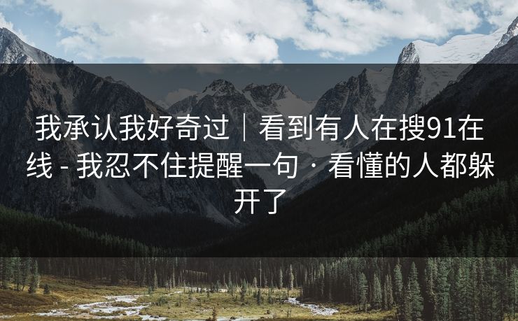 我承认我好奇过｜看到有人在搜91在线 - 我忍不住提醒一句 · 看懂的人都躲开了