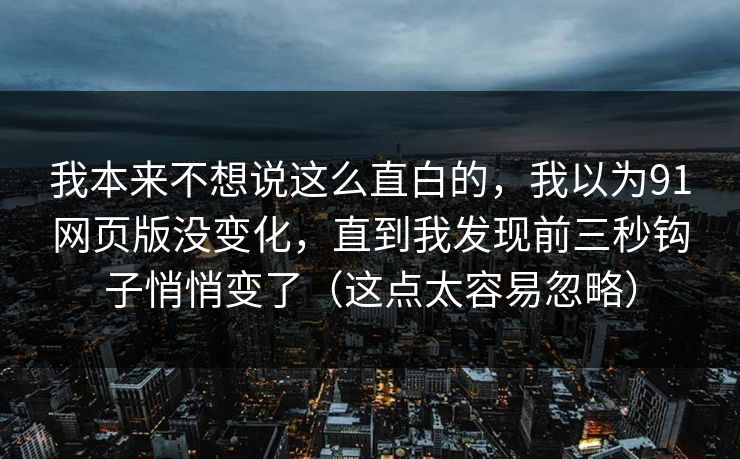 我本来不想说这么直白的，我以为91网页版没变化，直到我发现前三秒钩子悄悄变了（这点太容易忽略）