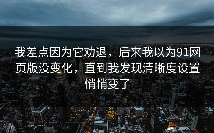 我差点因为它劝退，后来我以为91网页版没变化，直到我发现清晰度设置悄悄变了