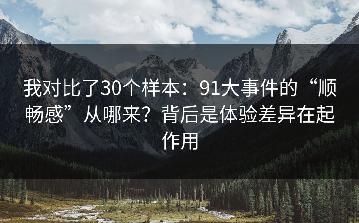 我对比了30个样本：91大事件的“顺畅感”从哪来？背后是体验差异在起作用