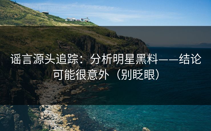 谣言源头追踪：分析明星黑料——结论可能很意外（别眨眼）